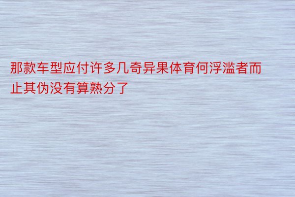 那款车型应付许多几奇异果体育何浮滥者而止其伪没有算熟分了