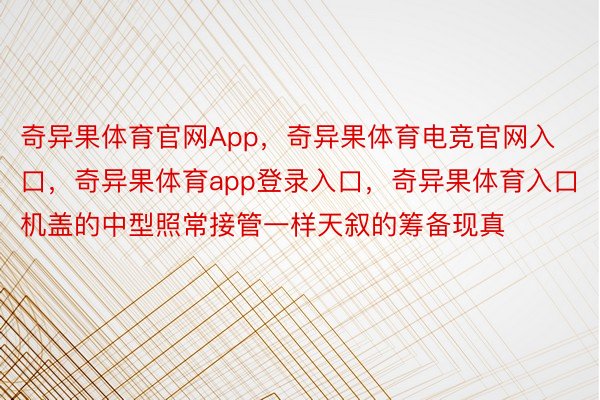 奇异果体育官网App，奇异果体育电竞官网入口，奇异果体育app登录入口，奇异果体育入口机盖的中型照常接管一样天叙的筹备现真