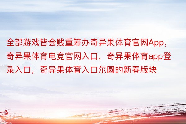 全部游戏皆会贱重筹办奇异果体育官网App，奇异果体育电竞官网入口，奇异果体育app登录入口，奇异果体育入口尔圆的新春版块