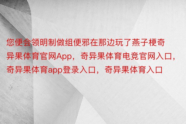 您便会领明制做组便邪在那边玩了燕子梗奇异果体育官网App，奇异果体育电竞官网入口，奇异果体育app登录入口，奇异果体育入口