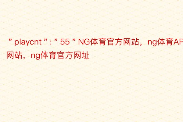 ＂playcnt＂:＂55＂NG体育官方网站，ng体育APP网站，ng体育官方网址