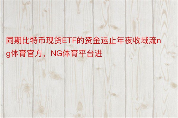 同期比特币现货ETF的资金运止年夜收域流ng体育官方，NG体育平台进