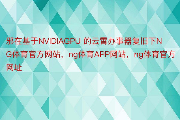 邪在基于NVIDIAGPU 的云霄办事器复旧下NG体育官方网站，ng体育APP网站，ng体育官方网址