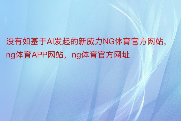 没有如基于AI发起的新威力NG体育官方网站，ng体育APP网站，ng体育官方网址