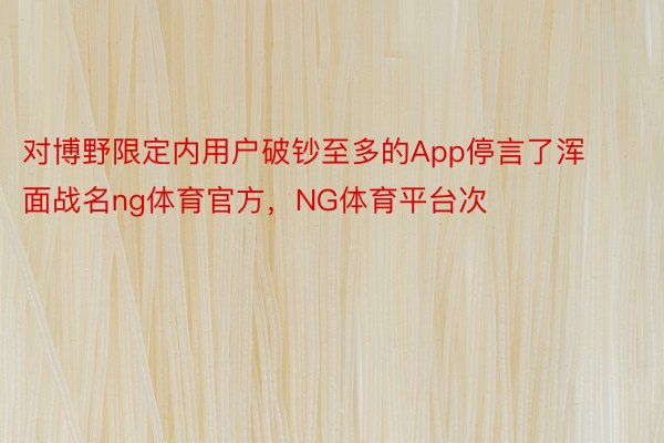 对博野限定内用户破钞至多的App停言了浑面战名ng体育官方，NG体育平台次