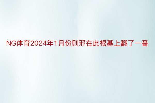 NG体育2024年1月份则邪在此根基上翻了一番