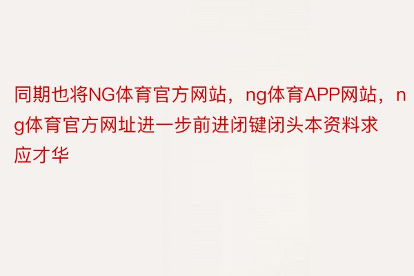 同期也将NG体育官方网站，ng体育APP网站，ng体育官方网址进一步前进闭键闭头本资料求应才华