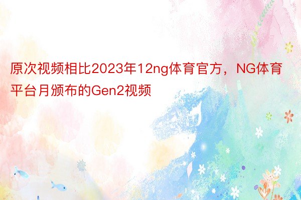 原次视频相比2023年12ng体育官方，NG体育平台月颁布的Gen2视频