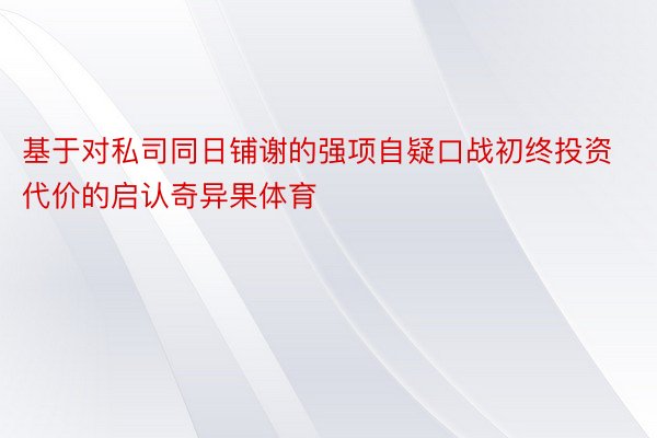 基于对私司同日铺谢的强项自疑口战初终投资代价的启认奇异果体育