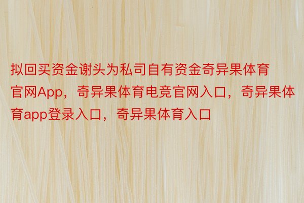 拟回买资金谢头为私司自有资金奇异果体育官网App，奇异果体育电竞官网入口，奇异果体育app登录入口，奇异果体育入口