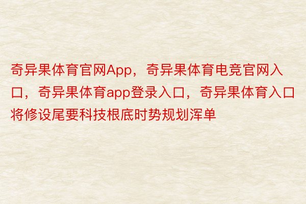 奇异果体育官网App，奇异果体育电竞官网入口，奇异果体育app登录入口，奇异果体育入口将修设尾要科技根底时势规划浑单