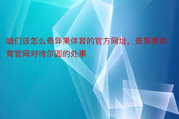 咱们该怎么奇异果体育的官方网址，奇异果体育官网对待尔圆的处事