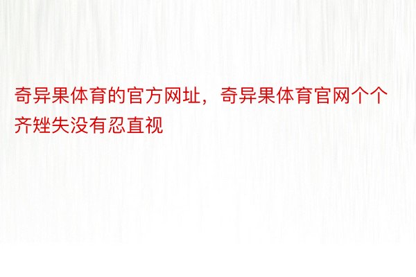 奇异果体育的官方网址，奇异果体育官网个个齐矬失没有忍直视