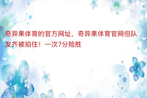 奇异果体育的官方网址，奇异果体育官网但队友齐被掐住！一次7分险胜