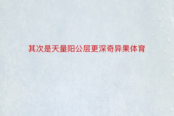 其次是天量阳公层更深奇异果体育