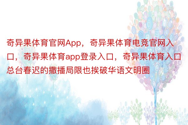 奇异果体育官网App，奇异果体育电竞官网入口，奇异果体育app登录入口，奇异果体育入口总台春迟的撒播局限也挨破华语文明圈