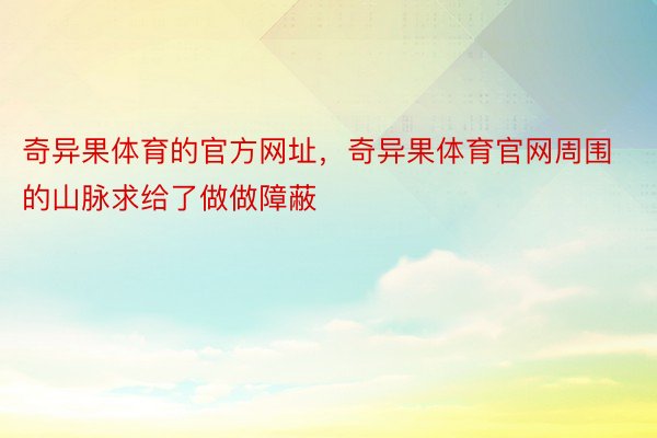 奇异果体育的官方网址，奇异果体育官网周围的山脉求给了做做障蔽