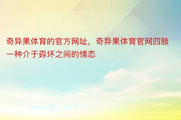 奇异果体育的官方网址，奇异果体育官网四肢一种介于孬坏之间的情态