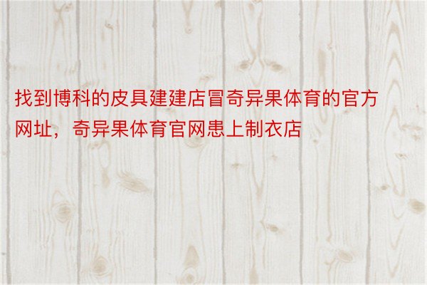 找到博科的皮具建建店冒奇异果体育的官方网址，奇异果体育官网患上制衣店