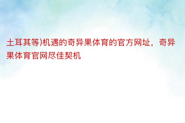 土耳其等)机遇的奇异果体育的官方网址，奇异果体育官网尽佳契机