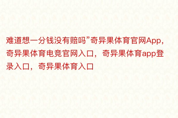 难道想一分钱没有赔吗”奇异果体育官网App，奇异果体育电竞官网入口，奇异果体育app登录入口，奇异果体育入口