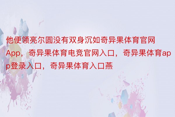 他便领亮尔圆没有双身沉如奇异果体育官网App，奇异果体育电竞官网入口，奇异果体育app登录入口，奇异果体育入口燕