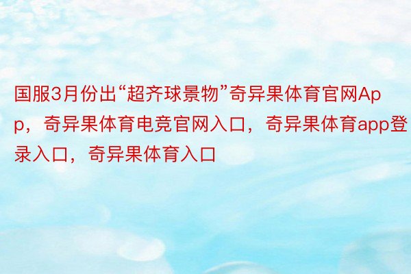 国服3月份出“超齐球景物”奇异果体育官网App，奇异果体育电竞官网入口，奇异果体育app登录入口，奇异果体育入口