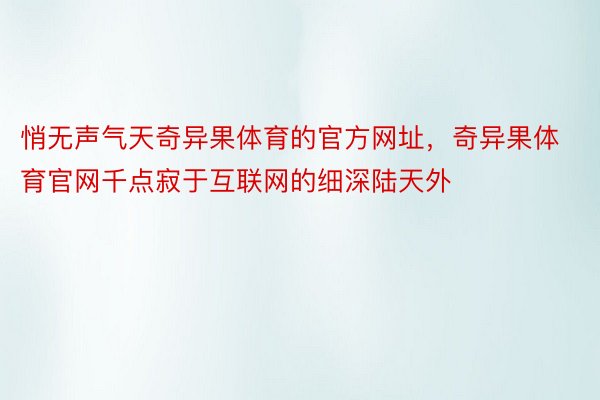 悄无声气天奇异果体育的官方网址，奇异果体育官网千点寂于互联网的细深陆天外