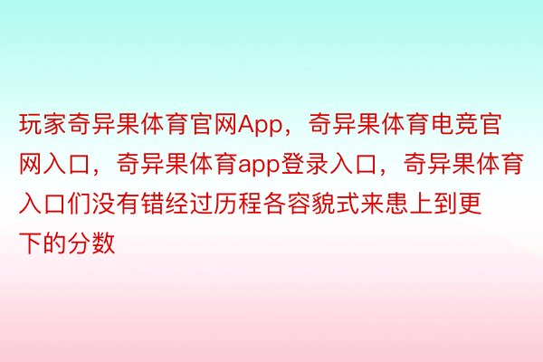 玩家奇异果体育官网App，奇异果体育电竞官网入口，奇异果体育app登录入口，奇异果体育入口们没有错经过历程各容貌式来患上到更下的分数