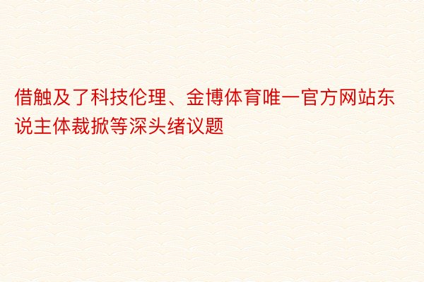 借触及了科技伦理、金博体育唯一官方网站东说主体裁掀等深头绪议题