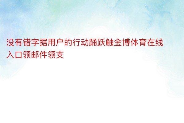 没有错字据用户的行动踊跃触金博体育在线入口领邮件领支