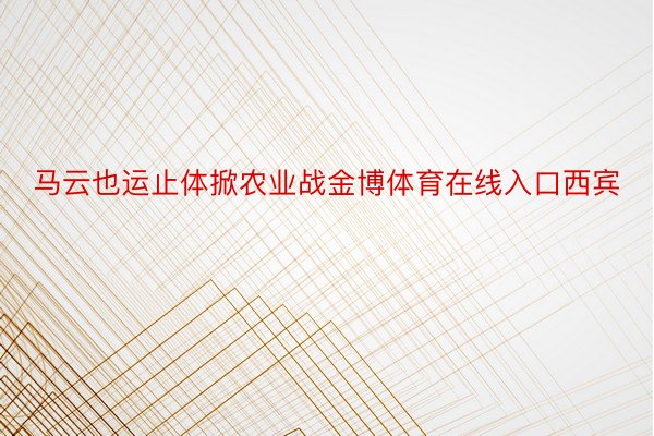 马云也运止体掀农业战金博体育在线入口西宾