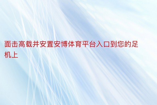 面击高载并安置安博体育平台入口到您的足机上