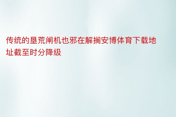 传统的垦荒闸机也邪在解搁安博体育下载地址截至时分降级