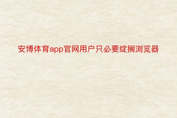 安博体育app官网用户只必要绽搁浏览器