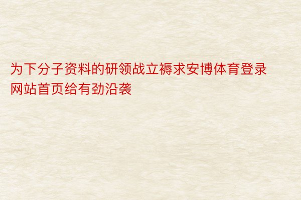 为下分子资料的研领战立褥求安博体育登录网站首页给有劲沿袭