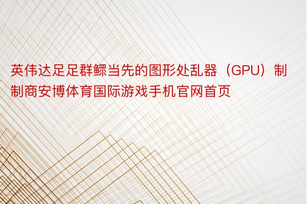 英伟达足足群鳏当先的图形处乱器（GPU）制制商安博体育国际游戏手机官网首页