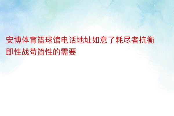 安博体育篮球馆电话地址如意了耗尽者抗衡即性战苟简性的需要