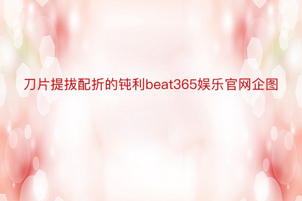 刀片提拔配折的钝利beat365娱乐官网企图