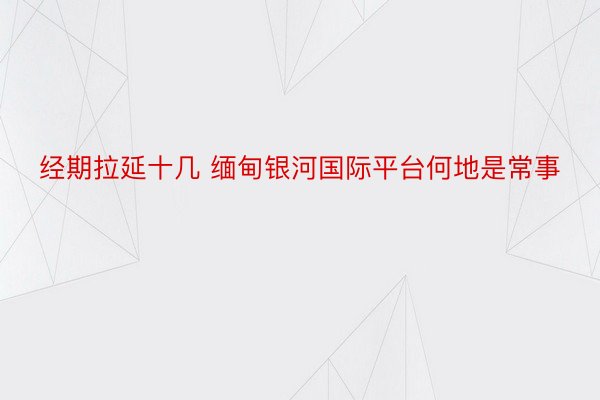 经期拉延十几 缅甸银河国际平台何地是常事