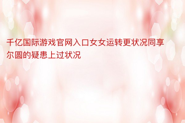 千亿国际游戏官网入口女女运转更状况同享尔圆的疑患上过状况