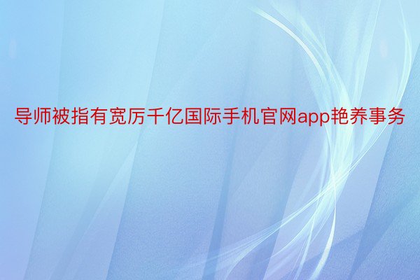 导师被指有宽厉千亿国际手机官网app艳养事务