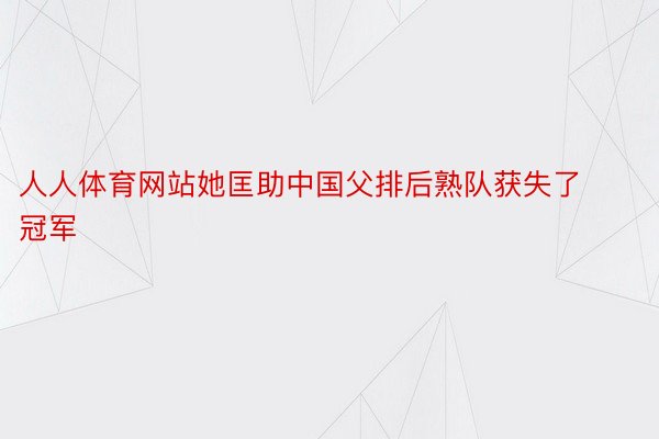 人人体育网站她匡助中国父排后熟队获失了冠军