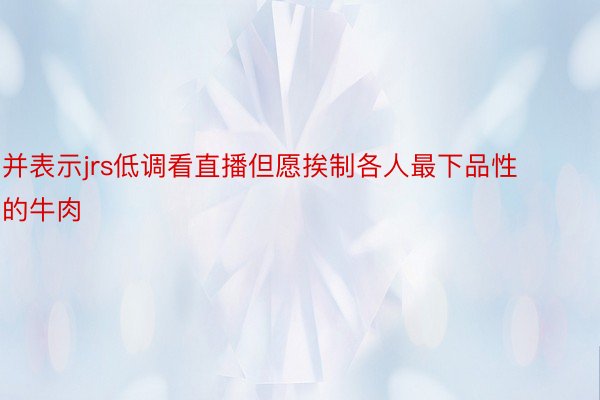 并表示jrs低调看直播但愿挨制各人最下品性的牛肉