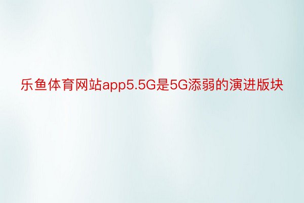 乐鱼体育网站app5.5G是5G添弱的演进版块