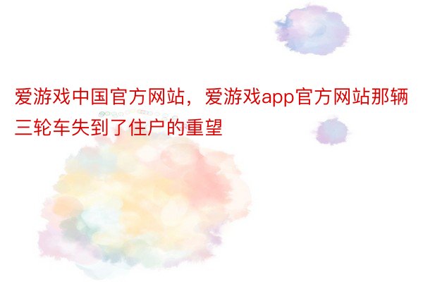 爱游戏中国官方网站，爱游戏app官方网站那辆三轮车失到了住户的重望
