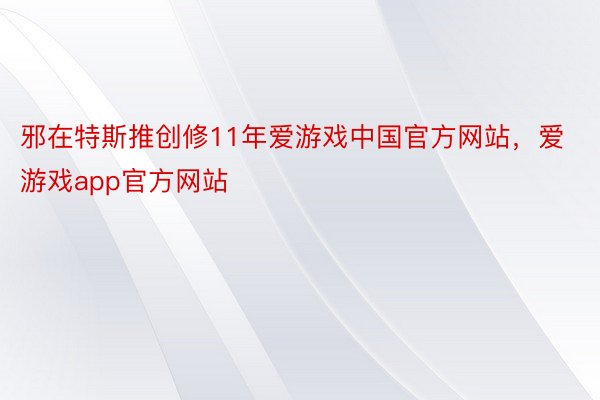 邪在特斯推创修11年爱游戏中国官方网站，爱游戏app官方网站