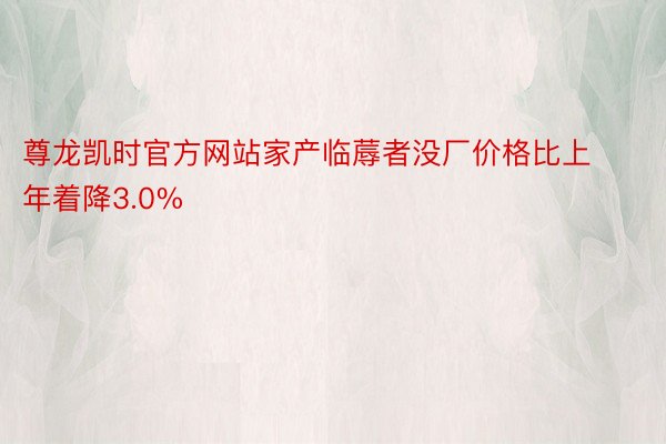 尊龙凯时官方网站家产临蓐者没厂价格比上年着降3.0%
