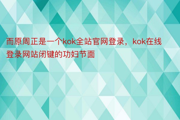 而原周正是一个kok全站官网登录，kok在线登录网站闭键的功妇节面