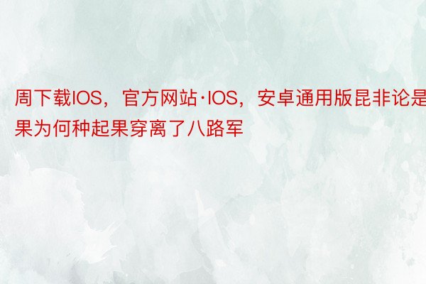 周下载IOS，官方网站·IOS，安卓通用版昆非论是果为何种起果穿离了八路军